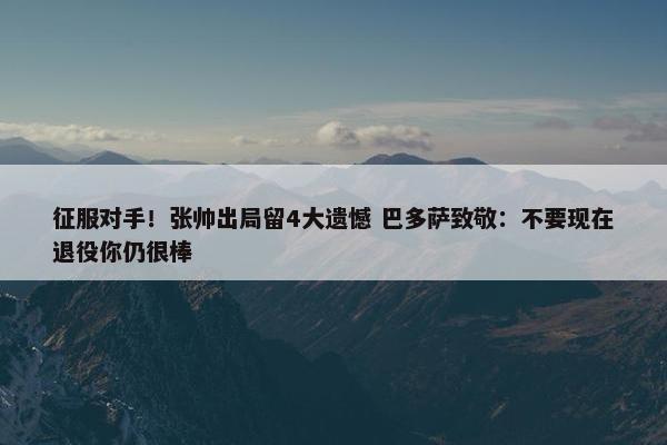 征服对手！张帅出局留4大遗憾 巴多萨致敬：不要现在退役你仍很棒