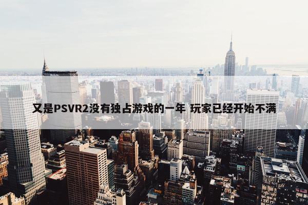 又是PSVR2没有独占游戏的一年 玩家已经开始不满