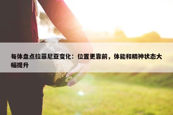 每体盘点拉菲尼亚变化：位置更靠前，体能和精神状态大幅提升