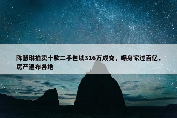 陈慧琳拍卖十款二手包以316万成交，曝身家过百亿，房产遍布各地