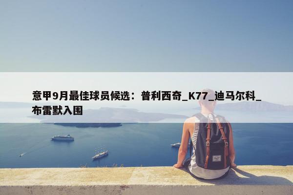 意甲9月最佳球员候选：普利西奇_K77_迪马尔科_布雷默入围