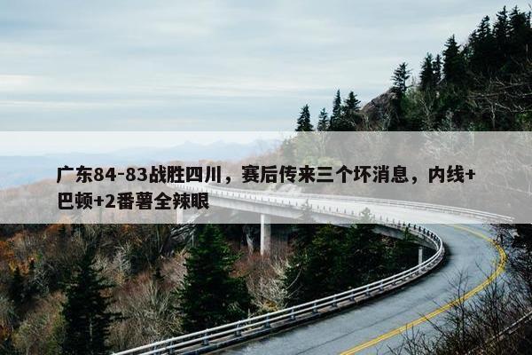 广东84-83战胜四川，赛后传来三个坏消息，内线+巴顿+2番薯全辣眼