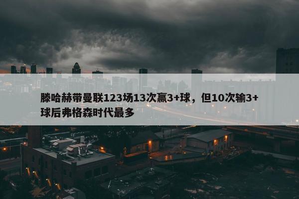 滕哈赫带曼联123场13次赢3+球，但10次输3+球后弗格森时代最多