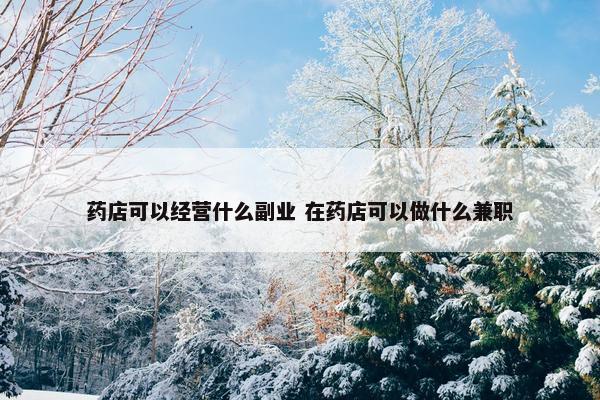 药店可以经营什么副业 在药店可以做什么兼职