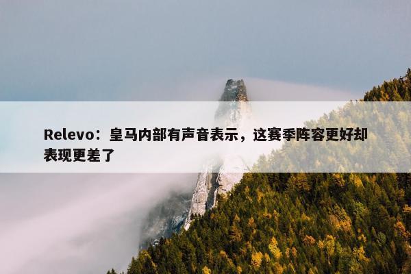 Relevo：皇马内部有声音表示，这赛季阵容更好却表现更差了