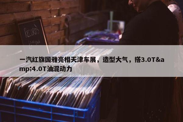 一汽红旗国雅亮相天津车展，造型大气，搭3.0T&4.0T油混动力