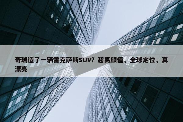 奇瑞造了一辆雷克萨斯SUV？超高颜值，全球定位，真漂亮