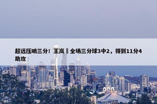 超远压哨三分！王岚嵚全场三分球3中2，得到11分4助攻