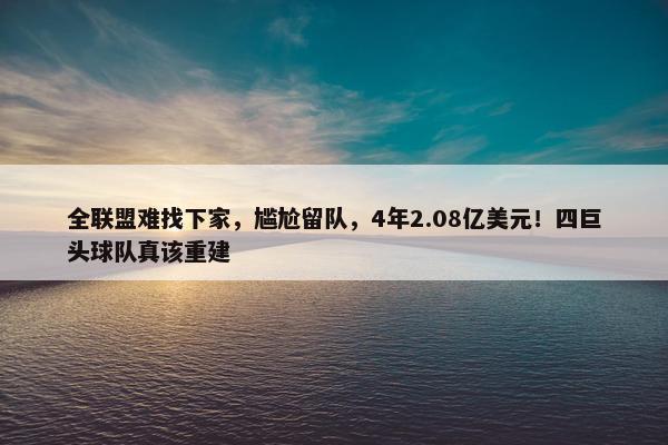 全联盟难找下家，尴尬留队，4年2.08亿美元！四巨头球队真该重建