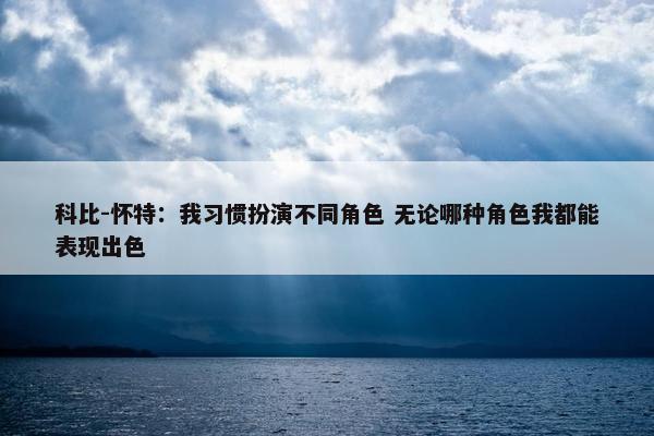 科比-怀特：我习惯扮演不同角色 无论哪种角色我都能表现出色