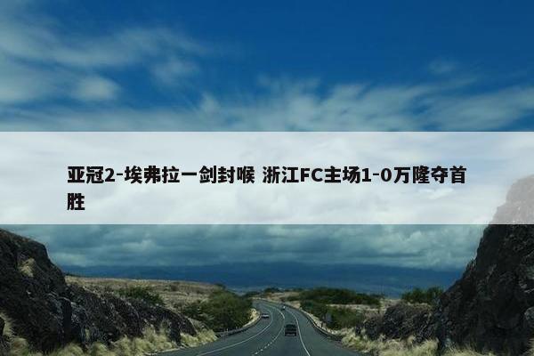 亚冠2-埃弗拉一剑封喉 浙江FC主场1-0万隆夺首胜