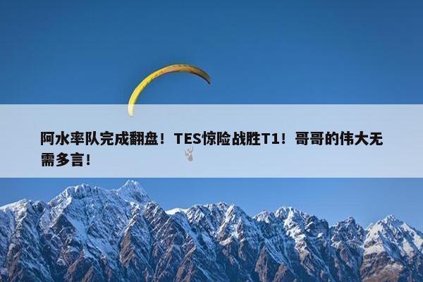 阿水率队完成翻盘！TES惊险战胜T1！哥哥的伟大无需多言！