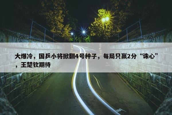 大爆冷，国乒小将掀翻4号种子，每局只赢2分“诛心”，王楚钦期待