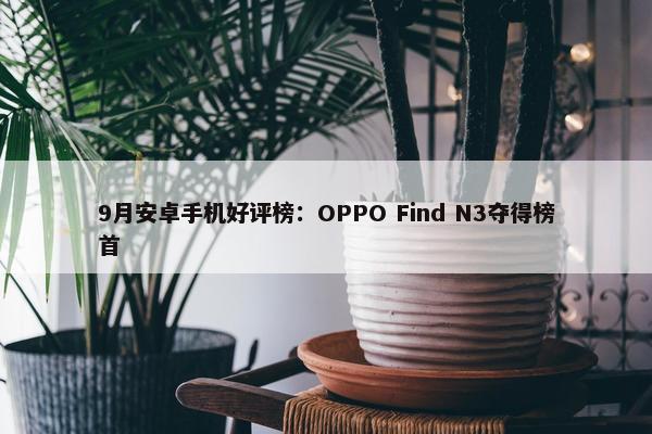 9月安卓手机好评榜：OPPO Find N3夺得榜首