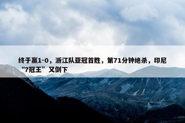 终于赢1-0，浙江队亚冠首胜，第71分钟绝杀，印尼“7冠王”又倒下