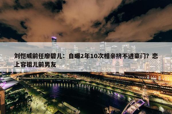 刘恺威前任廖碧儿：自曝2年10次相亲挤不进豪门？恋上容祖儿前男友