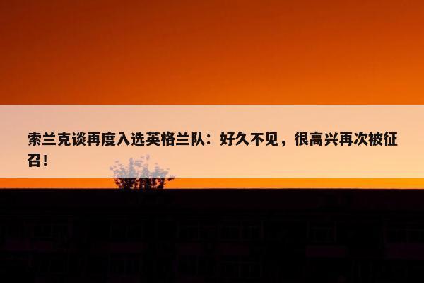 索兰克谈再度入选英格兰队：好久不见，很高兴再次被征召！