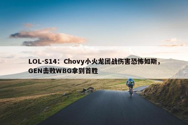 LOL-S14：Chovy小火龙团战伤害恐怖如斯，GEN击败WBG拿到首胜