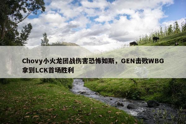 Chovy小火龙团战伤害恐怖如斯，GEN击败WBG拿到LCK首场胜利