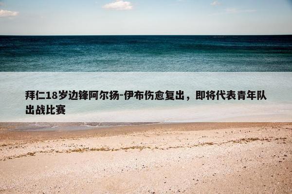 拜仁18岁边锋阿尔扬-伊布伤愈复出，即将代表青年队出战比赛