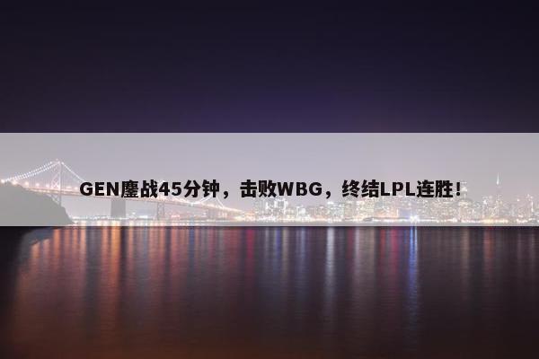 GEN鏖战45分钟，击败WBG，终结LPL连胜！