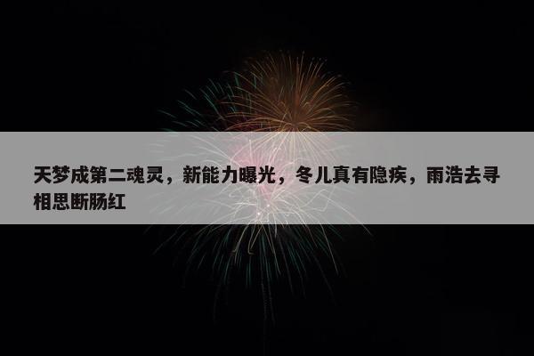 天梦成第二魂灵，新能力曝光，冬儿真有隐疾，雨浩去寻相思断肠红