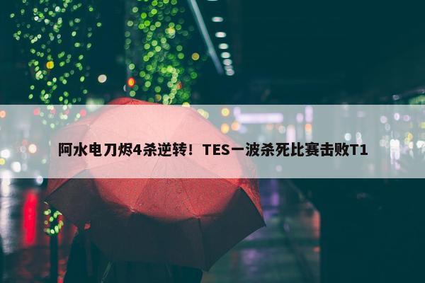 阿水电刀烬4杀逆转！TES一波杀死比赛击败T1