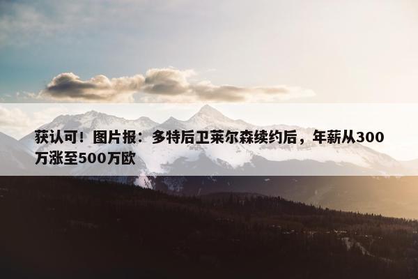 获认可！图片报：多特后卫莱尔森续约后，年薪从300万涨至500万欧