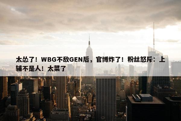 太怂了！WBG不敌GEN后，官博炸了！粉丝怒斥：上辅不是人！太菜了