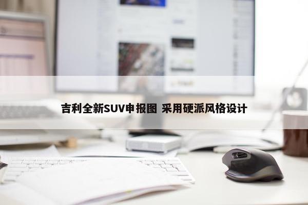 吉利全新SUV申报图 采用硬派风格设计