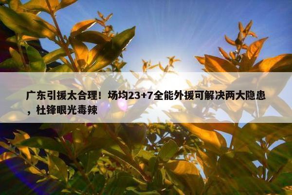 广东引援太合理！场均23+7全能外援可解决两大隐患，杜锋眼光毒辣