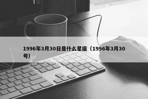 1996年3月30日是什么星座（1996年3月30号）