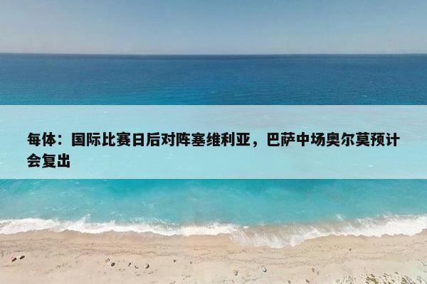 每体：国际比赛日后对阵塞维利亚，巴萨中场奥尔莫预计会复出