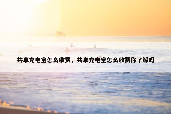 共享充电宝怎么收费，共享充电宝怎么收费你了解吗