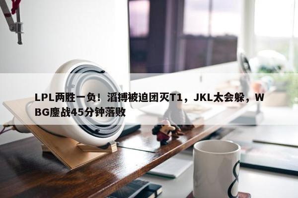 LPL两胜一负！滔搏被迫团灭T1，JKL太会躲，WBG鏖战45分钟落败