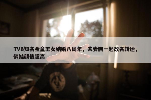 TVB知名金童玉女结婚八周年，夫妻俩一起改名转运，俩娃颜值超高