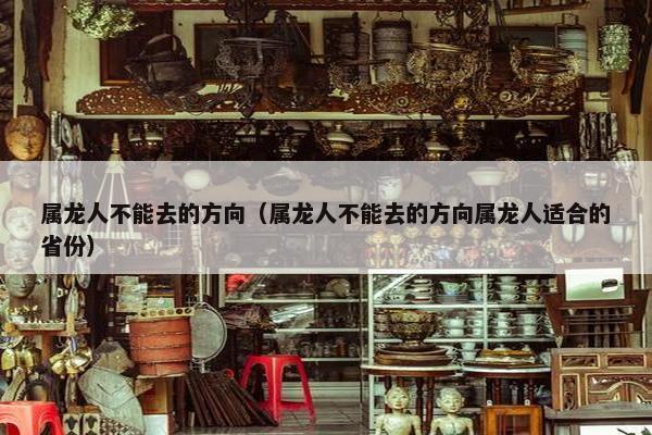 属龙人不能去的方向（属龙人不能去的方向属龙人适合的省份）