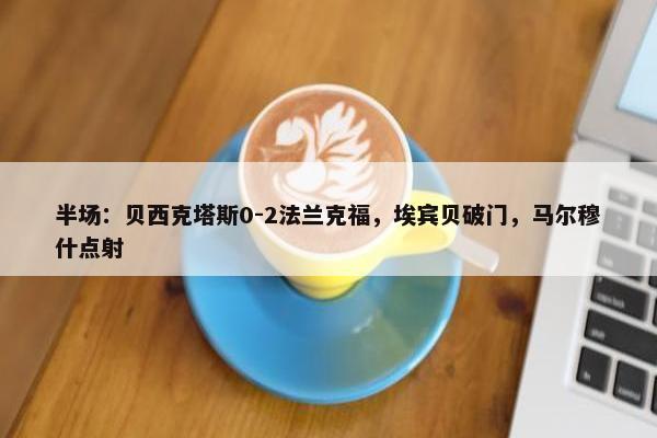 半场：贝西克塔斯0-2法兰克福，埃宾贝破门，马尔穆什点射