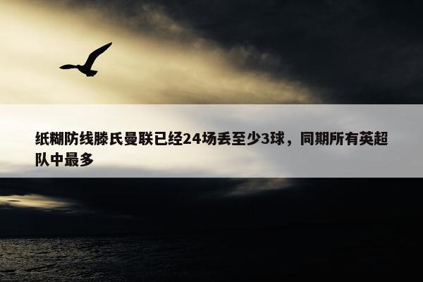 纸糊防线滕氏曼联已经24场丢至少3球，同期所有英超队中最多