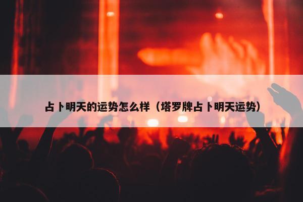 占卜明天的运势怎么样（塔罗牌占卜明天运势）