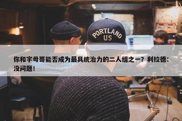 你和字母哥能否成为最具统治力的二人组之一？利拉德：没问题！