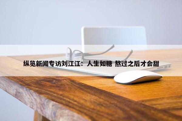 纵览新闻专访刘江江：人生如糖 熬过之后才会甜