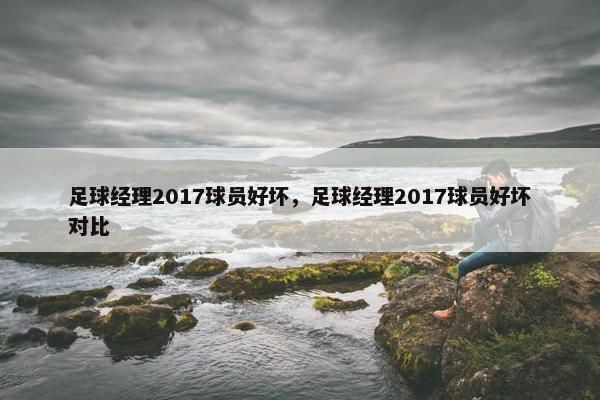 足球经理2017球员好坏，足球经理2017球员好坏对比