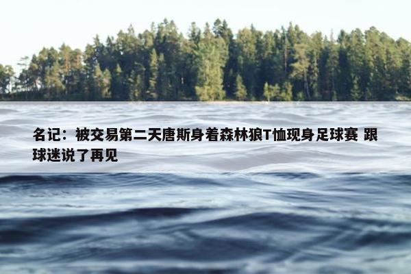 名记：被交易第二天唐斯身着森林狼T恤现身足球赛 跟球迷说了再见