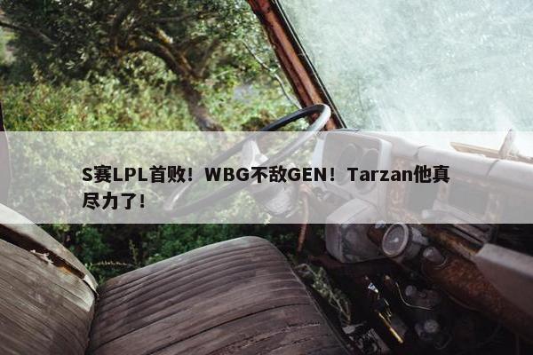 S赛LPL首败！WBG不敌GEN！Tarzan他真尽力了！