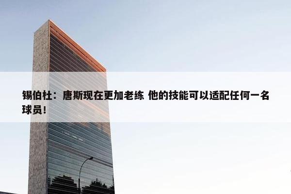 锡伯杜：唐斯现在更加老练 他的技能可以适配任何一名球员！