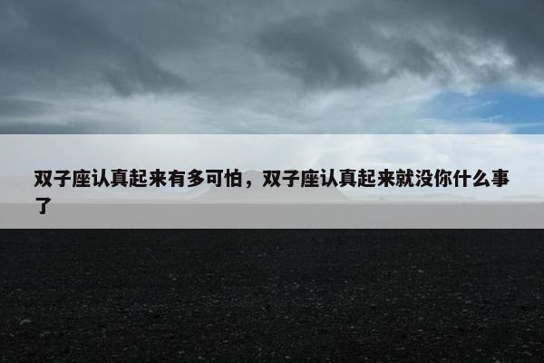 双子座认真起来有多可怕，双子座认真起来就没你什么事了