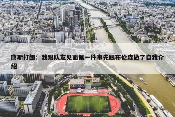 唐斯打趣：我跟队友见面第一件事先跟布伦森做了自我介绍