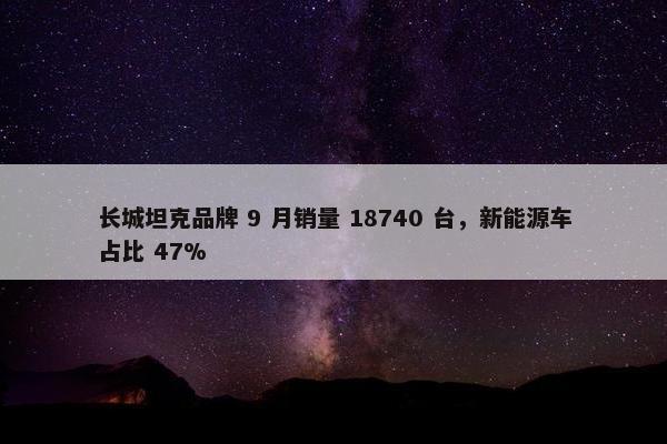 长城坦克品牌 9 月销量 18740 台，新能源车占比 47%