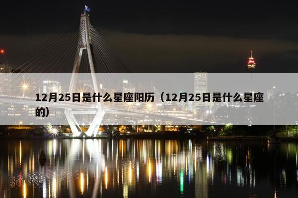 12月25日是什么星座阳历（12月25日是什么星座的）